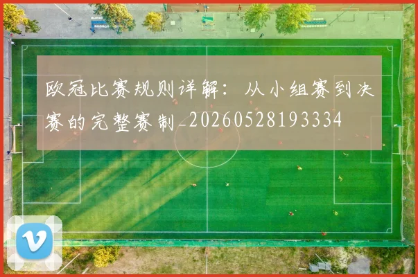 欧冠比赛规则详解：从小组赛到决赛的完整赛制_20260528193334