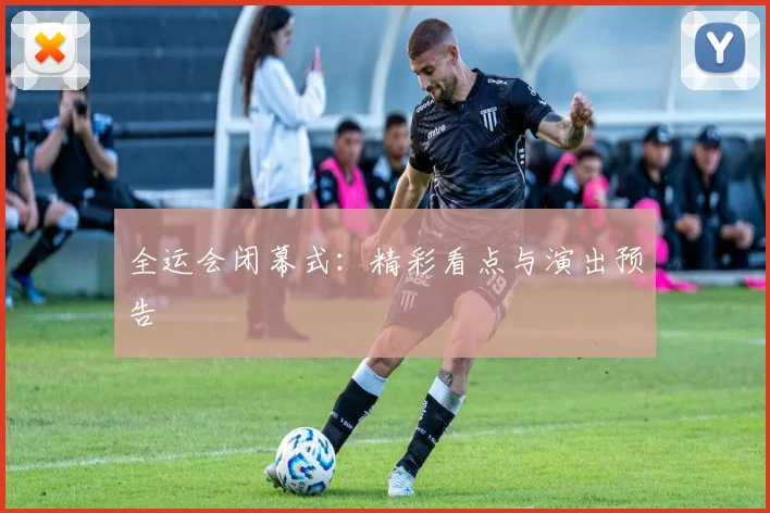 全运会闭幕式:精彩看点与演出预告