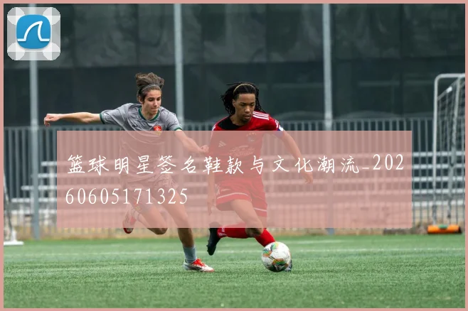 篮球明星签名鞋款与文化潮流_20260605171325