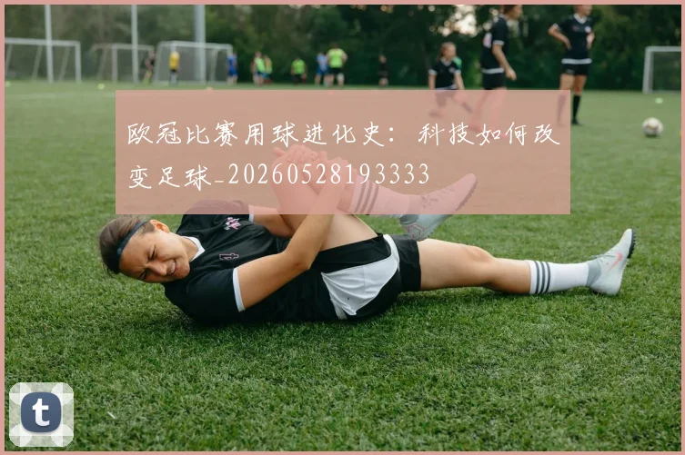 欧冠比赛用球进化史：科技如何改变足球_20260528193333