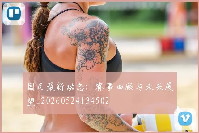 国足最新动态：赛事回顾与未来展望_20260524134502