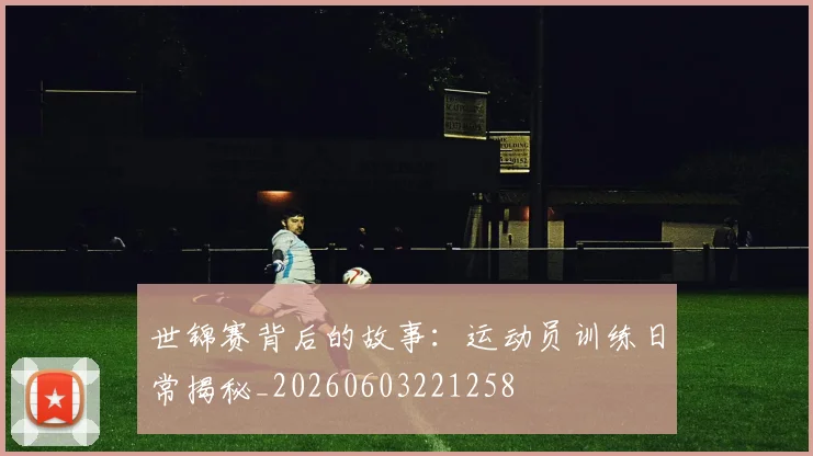 世锦赛背后的故事:运动员训练日常揭秘_20260603221258