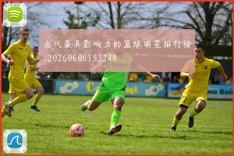 当代最具影响力的篮球明星排行榜_20260606153248