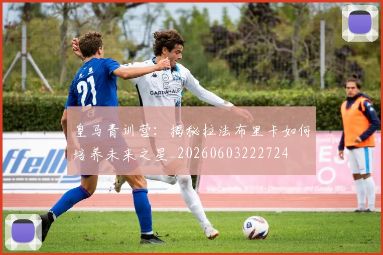 皇马青训营：揭秘拉法布里卡如何培养未来之星_20260603222724