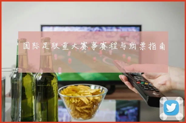 国际足联重大赛事赛程与购票指南