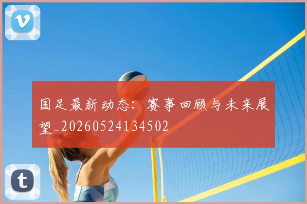 国足最新动态：赛事回顾与未来展望_20260524134502