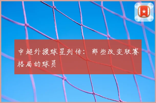 中超外援球星列传:那些改变联赛格局的球员