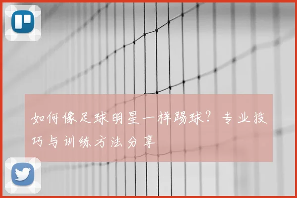 如何像足球明星一样踢球?专业技巧与训练方法分享