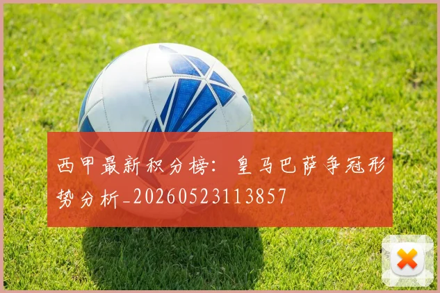 西甲最新积分榜:皇马巴萨争冠形势分析_20260523113857