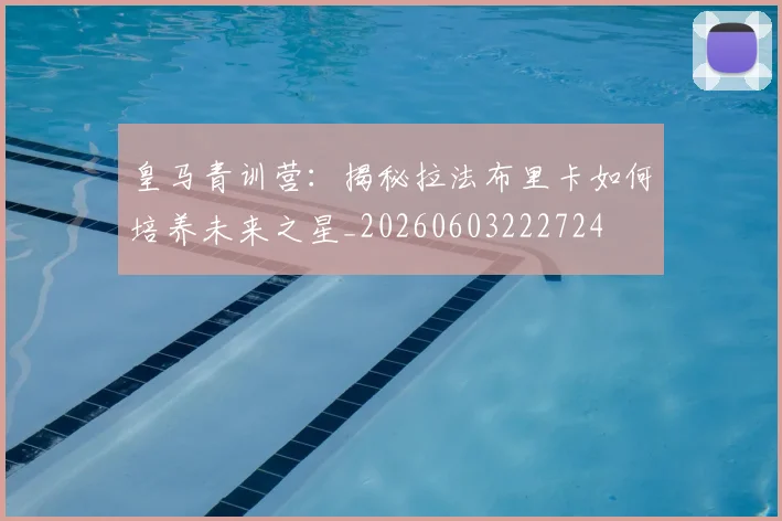 皇马青训营:揭秘拉法布里卡如何培养未来之星_20260603222724