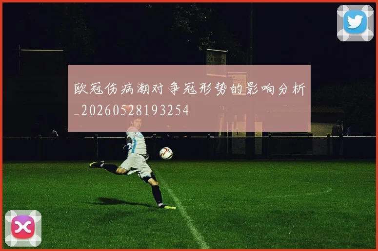 欧冠伤病潮对争冠形势的影响分析_20260528193254
