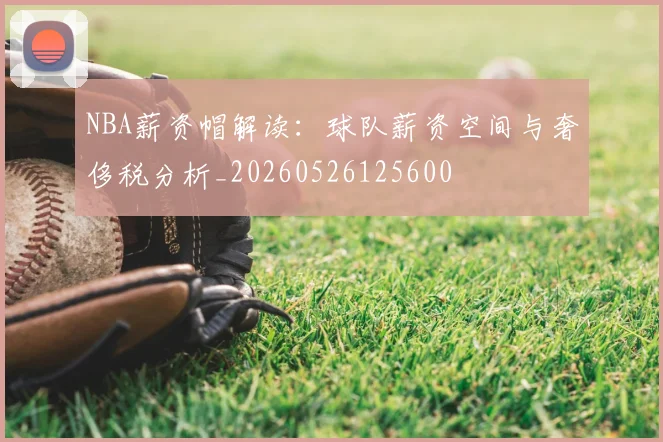 NBA薪资帽解读:球队薪资空间与奢侈税分析_20260526125600