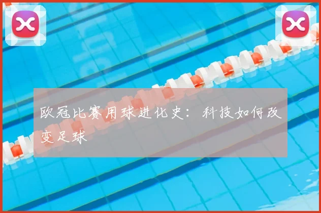 欧冠比赛用球进化史：科技如何改变足球