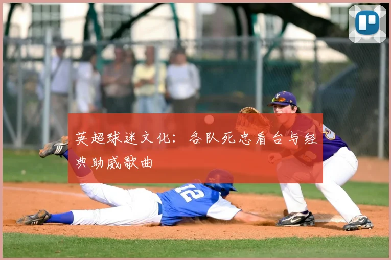 英超球迷文化:各队死忠看台与经典助威歌曲