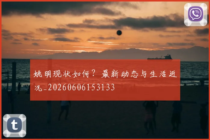 姚明现状如何?最新动态与生活近况_20260606153133